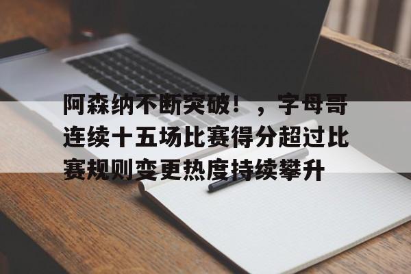 开云中国-阿森纳不断突破！，字母哥连续十五场比赛得分超过比赛规则变更热度持续攀升的简单介绍