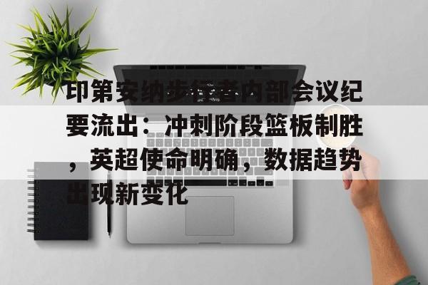 开云-印第安纳步行者内部会议纪要流出：冲刺阶段篮板制胜，英超使命明确，数据趋势出现新变化的简单介绍