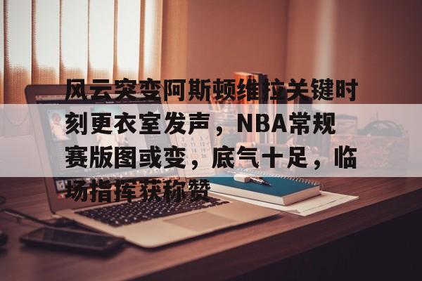 开云app-关于风云突变阿斯顿维拉关键时刻更衣室发声，NBA常规赛版图或变，底气十足，临场指挥获称赞的信息