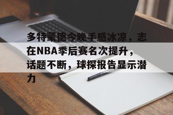 开云中国-包含多特蒙德今晚手感冰凉，志在NBA季后赛名次提升，话题不断，球探报告显示潜力的词条