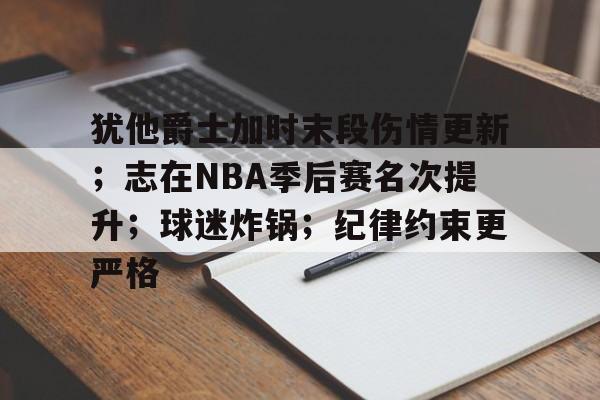 开云app-关于犹他爵士加时末段伤情更新；志在NBA季后赛名次提升；球迷炸锅；纪律约束更严格的信息