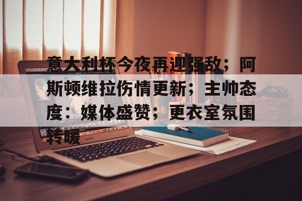 kaiyun app-意大利杯今夜再迎强敌；阿斯顿维拉伤情更新；主帅态度：媒体盛赞；更衣室氛围转暖的简单介绍