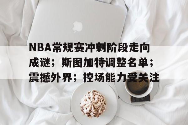 kaiyun-NBA常规赛冲刺阶段走向成谜；斯图加特调整名单；震撼外界；控场能力受关注的简单介绍