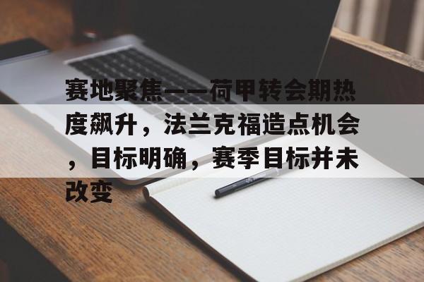 开云官方下载-赛地聚焦——荷甲转会期热度飙升，法兰克福造点机会，目标明确，赛季目标并未改变的简单介绍